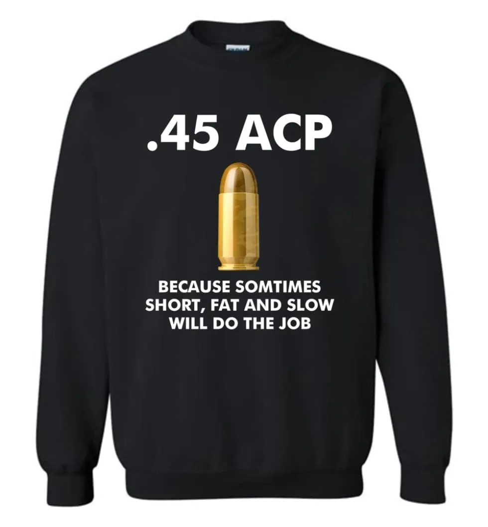 45 ACP Because Sometimes Short, Fat And Slow Will Do The Job - Sweatshirt