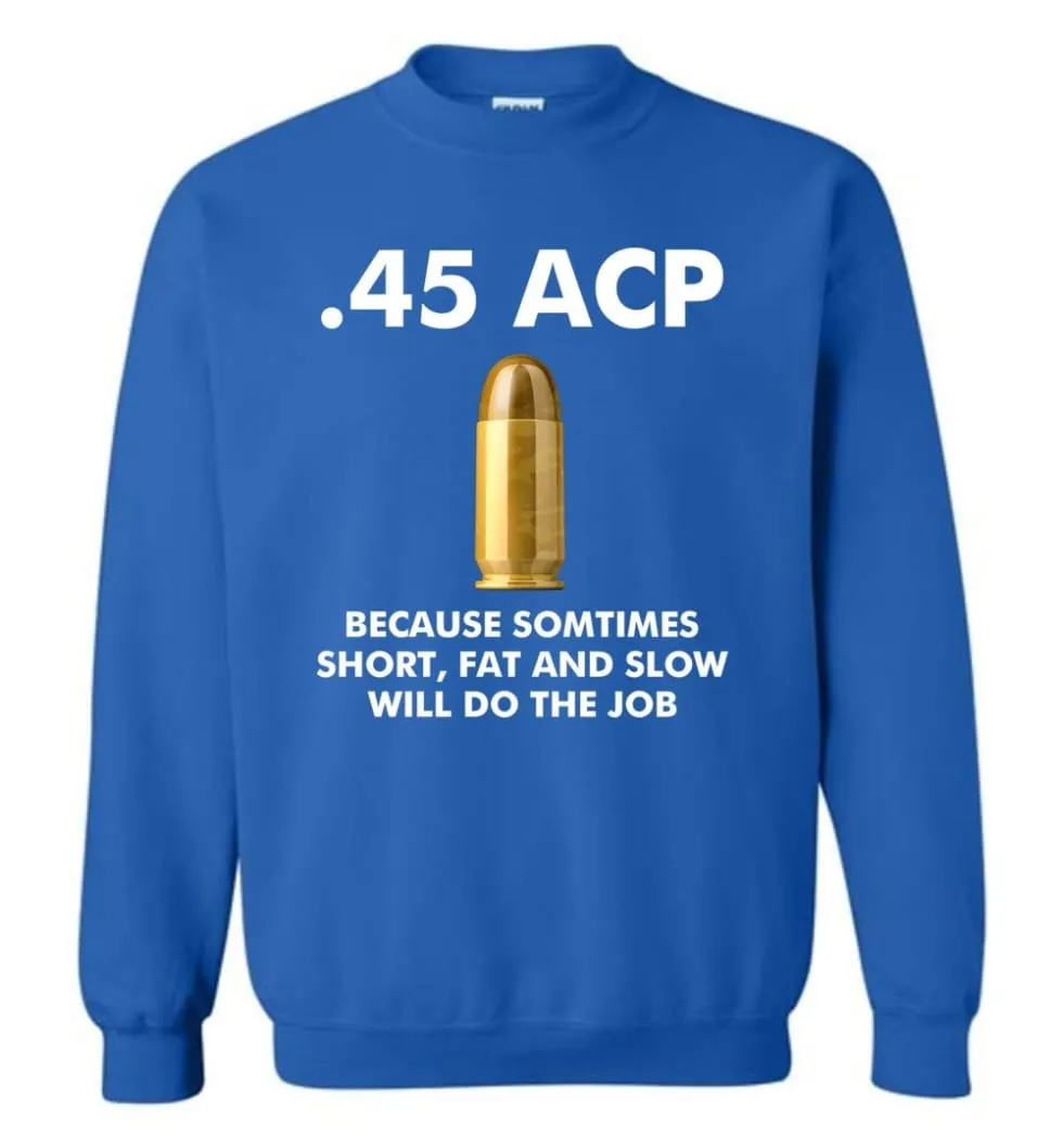 45 ACP Because Sometimes Short, Fat And Slow Will Do The Job - Sweatshirt