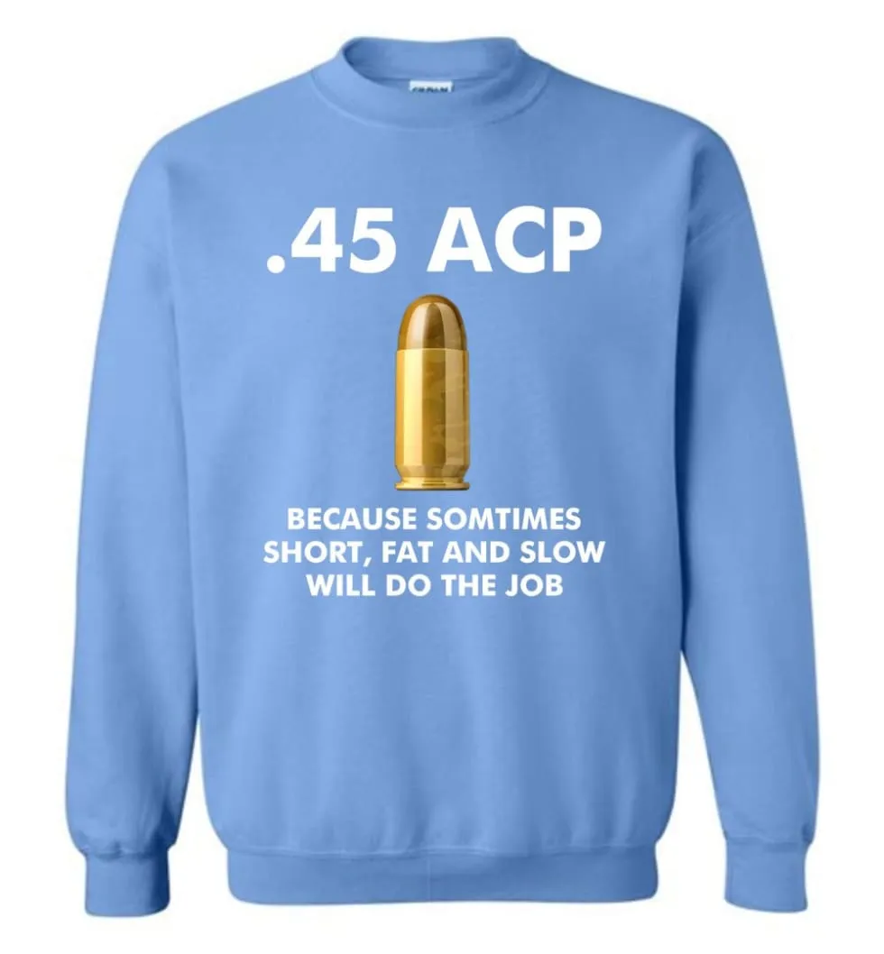 45 ACP Because Sometimes Short, Fat And Slow Will Do The Job - Sweatshirt