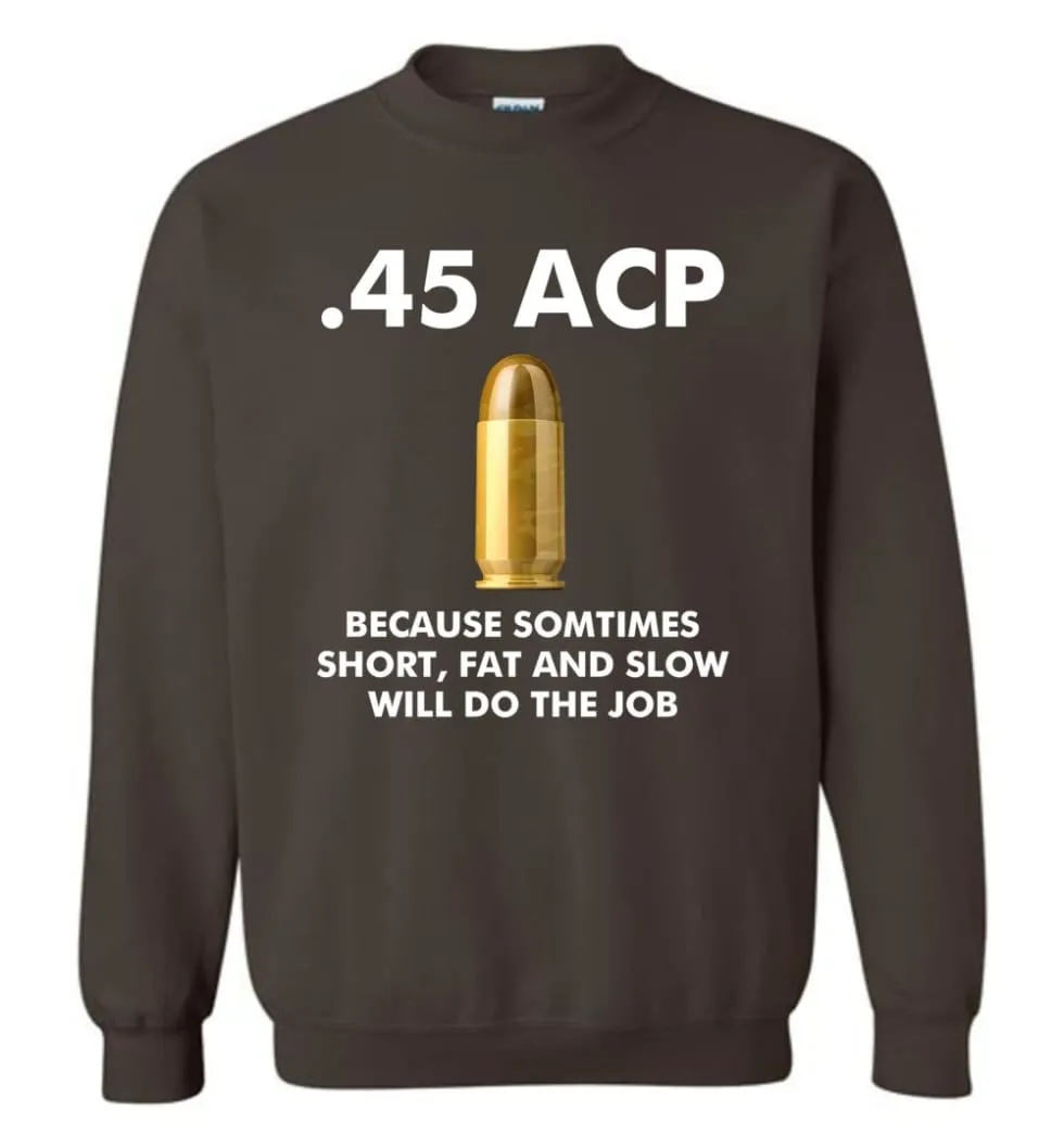 45 ACP Because Sometimes Short, Fat And Slow Will Do The Job - Sweatshirt