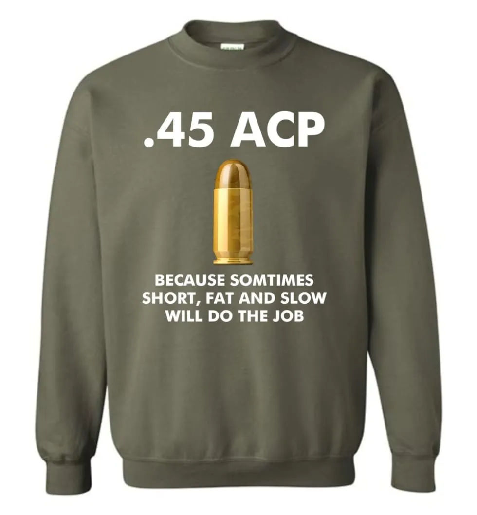 45 ACP Because Sometimes Short, Fat And Slow Will Do The Job - Sweatshirt